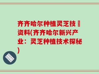 齐齐哈尔种植灵芝技朮资料(齐齐哈尔新兴产业：灵芝种植技术探秘)