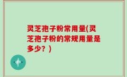 灵芝孢子粉常用量(灵芝孢子粉的常规用量是多少？)