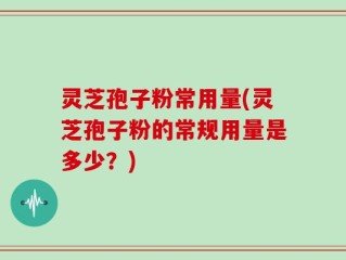 灵芝孢子粉常用量(灵芝孢子粉的常规用量是多少？)