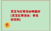 灵芝与红枣泡水喝最好(灵芝红枣泡水：养生好饮料)