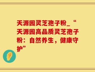 天源园灵芝孢子粉_“天源园高品质灵芝孢子粉：自然养生，健康守护”