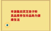 丰源集团灵芝孢子粉 高品质养生珍品助力健康生活