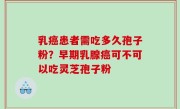 乳癌患者需吃多久孢子粉？早期乳腺癌可不可以吃灵芝孢子粉