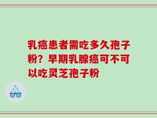 乳癌患者需吃多久孢子粉？早期乳腺癌可不可以吃灵芝孢子粉