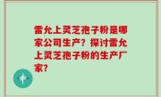 雷允上灵芝孢子粉是哪家公司生产？探讨雷允上灵芝孢子粉的生产厂家？