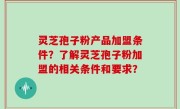 灵芝孢子粉产品加盟条件？了解灵芝孢子粉加盟的相关条件和要求？