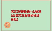 灵芝泡茶喝是什么味道(品尝灵芝泡茶的味道体验)