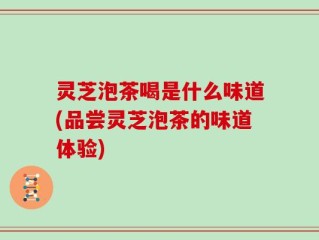 灵芝泡茶喝是什么味道(品尝灵芝泡茶的味道体验)