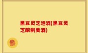 黑豆灵芝泡酒(黑豆灵芝酿制美酒)