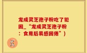龙成灵芝孢子粉吃了犯困_“龙成灵芝孢子粉：食用后易感困倦”)
