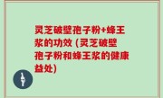 灵芝破壁孢子粉+蜂王浆的功效 (灵芝破壁孢子粉和蜂王浆的健康益处)