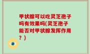 甲状腺可以吃灵芝孢子吗有效果吗(灵芝孢子能否对甲状腺发挥作用？)