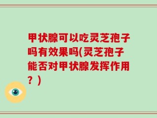 甲状腺可以吃灵芝孢子吗有效果吗(灵芝孢子能否对甲状腺发挥作用？)