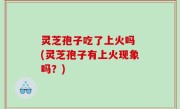 灵芝孢子吃了上火吗 (灵芝孢子有上火现象吗？)