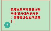 肌瘤吃孢子粉还是吃孢子油(孢子油与孢子粉：哪种更适合治疗肌瘤？)