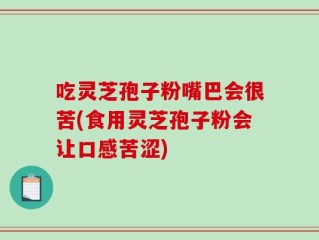 吃灵芝孢子粉嘴巴会很苦(食用灵芝孢子粉会让口感苦涩)