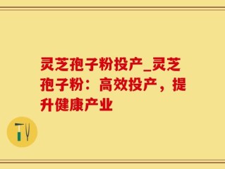 灵芝孢子粉投产_灵芝孢子粉：高效投产，提升健康产业