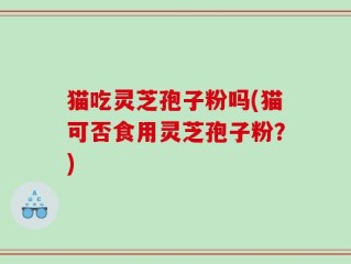 猫吃灵芝孢子粉吗(猫可否食用灵芝孢子粉？)