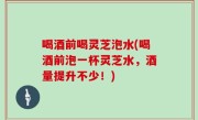 喝酒前喝灵芝泡水(喝酒前泡一杯灵芝水，酒量提升不少！)
