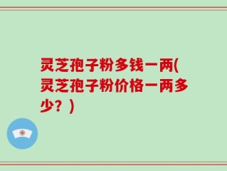 灵芝孢子粉多钱一两(灵芝孢子粉价格一两多少？)