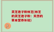 灵芝孢子粉林芝(林芝的灵芝孢子粉：天然的草本营养补给)