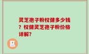 灵芝孢子粉权健多少钱？权健灵芝孢子粉价格详解？