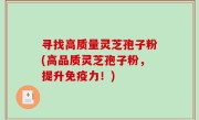 寻找高质量灵芝孢子粉(高品质灵芝孢子粉，提升免疫力！)