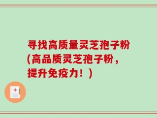 寻找高质量灵芝孢子粉(高品质灵芝孢子粉，提升免疫力！)