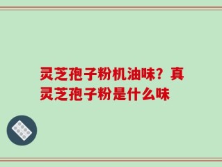 灵芝孢子粉机油味？真灵芝孢子粉是什么味