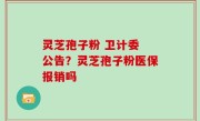灵芝孢子粉 卫计委 公告？灵芝孢子粉医保报销吗