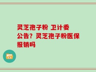 灵芝孢子粉 卫计委 公告？灵芝孢子粉医保报销吗