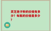 灵芝孢子粉的价格有多少？每瓶的价格是多少？