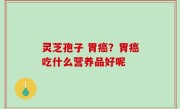 灵芝孢子 胃癌？胃癌吃什么营养品好呢