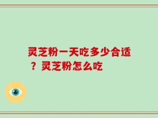 灵芝粉一天吃多少合适 ？灵芝粉怎么吃