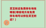 灵芝附近免费停车场有哪些(哪些地方有免费停车场可以停在灵芝附近？)