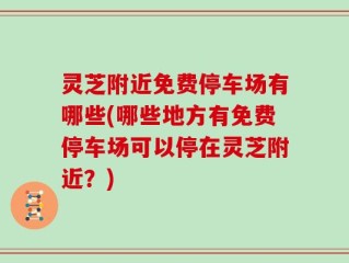 灵芝附近免费停车场有哪些(哪些地方有免费停车场可以停在灵芝附近？)