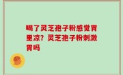 喝了灵芝孢子粉感觉胃里凉？灵芝孢子粉刺激胃吗