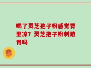 喝了灵芝孢子粉感觉胃里凉？灵芝孢子粉刺激胃吗