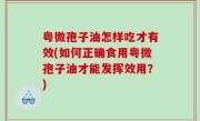 粤微孢子油怎样吃才有效(如何正确食用粤微孢子油才能发挥效用？)