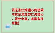 灵芝杏仁炖猪心的功效与禁忌灵芝杏仁炖猪心：营养丰富，适量食用更佳)