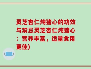 灵芝杏仁炖猪心的功效与禁忌灵芝杏仁炖猪心：营养丰富，适量食用更佳)