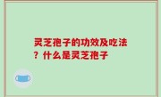 灵芝孢子的功效及吃法？什么是灵芝孢子