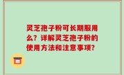 灵芝孢子粉可长期服用么？详解灵芝孢子粉的使用方法和注意事项？