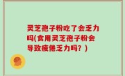 灵芝孢子粉吃了会乏力吗(食用灵芝孢子粉会导致疲倦乏力吗？)