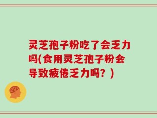 灵芝孢子粉吃了会乏力吗(食用灵芝孢子粉会导致疲倦乏力吗？)