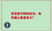 灵芝孢子粉的吃法，每天摄入量是多少？