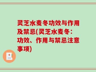 灵芝水麦冬功效与作用及禁忌(灵芝水麦冬：功效、作用与禁忌注意事项)