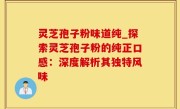 灵芝孢子粉味道纯_探索灵芝孢子粉的纯正口感：深度解析其独特风味