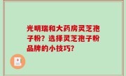 光明瑞和大药房灵芝孢子粉？选择灵芝孢子粉品牌的小技巧？