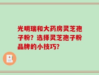 光明瑞和大药房灵芝孢子粉？选择灵芝孢子粉品牌的小技巧？